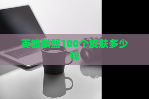 英雄联盟100个皮肤多少钱